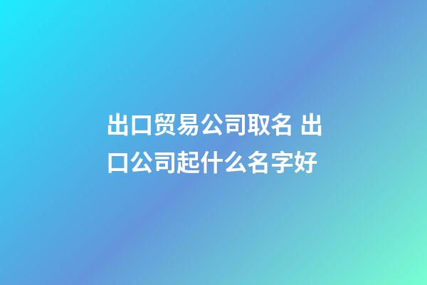 出口贸易公司取名 出口公司起什么名字好-第1张-公司起名-玄机派